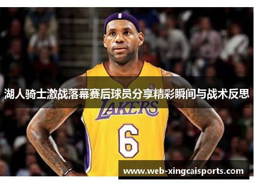 湖人骑士激战落幕赛后球员分享精彩瞬间与战术反思