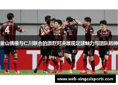 釜山偶像与仁川联合的激烈对决展现足球魅力与团队精神